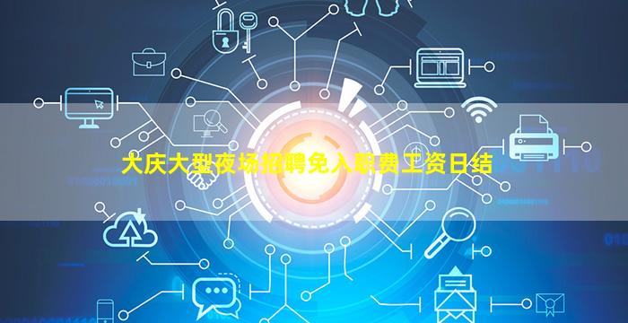 大庆大型夜场招聘免入职费工资日结