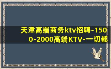 天津高端商务ktv招聘-1500-2000高端KTV-一切都